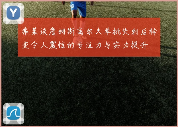弗莱谈詹姆斯高尔夫单挑失利后转变令人震惊的专注力与实力提升