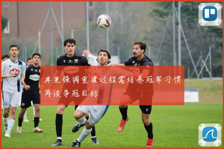 库里强调重建过程需培养冠军习惯再谈争冠目标