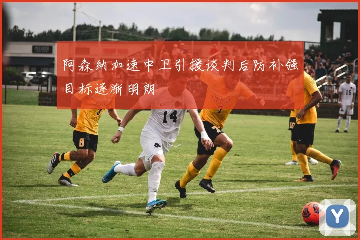 阿森纳加速中卫引援谈判后防补强目标逐渐明朗